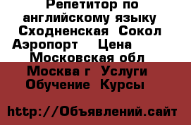 Репетитор по английскому языку (Сходненская, Сокол, Аэропорт) › Цена ­ 600 - Московская обл., Москва г. Услуги » Обучение. Курсы   